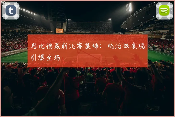 恩比德最新比赛集锦:统治级表现引爆全场