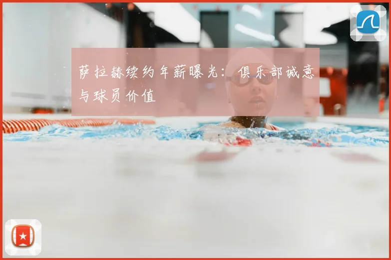 萨拉赫续约年薪曝光：俱乐部诚意与球员价值
