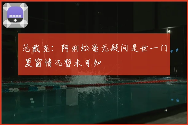 范戴克：阿利松毫无疑问是世一门 夏窗情况暂未可知