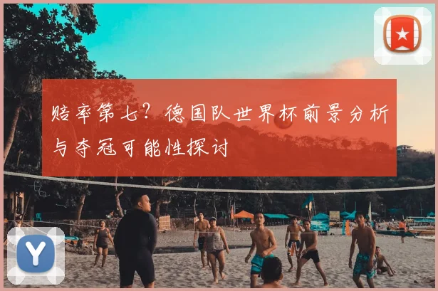 赔率第七？德国队世界杯前景分析与夺冠可能性探讨