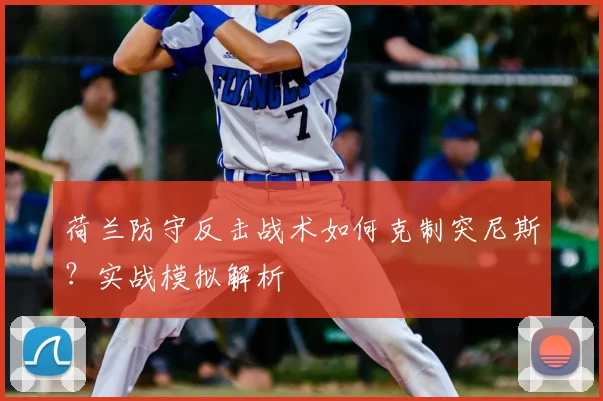 荷兰防守反击战术如何克制突尼斯?实战模拟解析