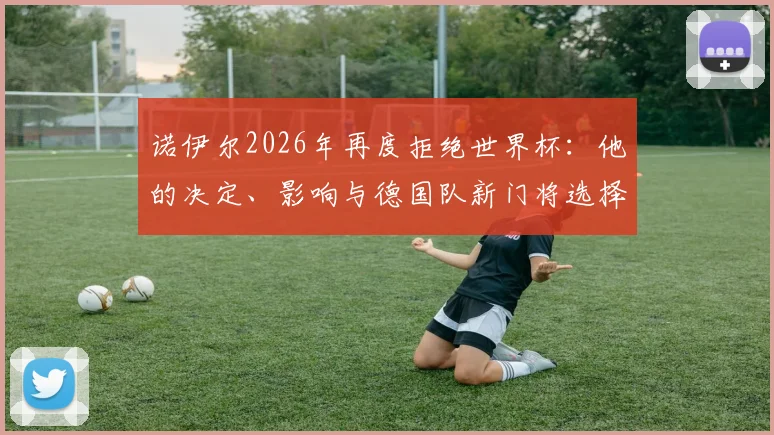 诺伊尔2026年再度拒绝世界杯：他的决定、影响与德国队新门将选择分析