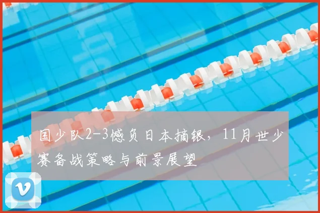 国少队2-3憾负日本摘银，11月世少赛备战策略与前景展望