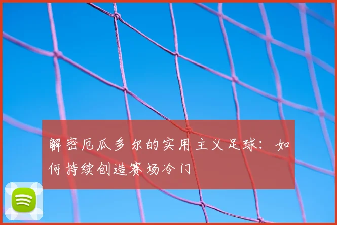 解密厄瓜多尔的实用主义足球：如何持续创造赛场冷门