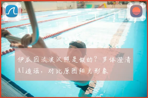 伊瓜因流浪汉照是假的？罗体澄清AI造谣，对比原图阳光形象
