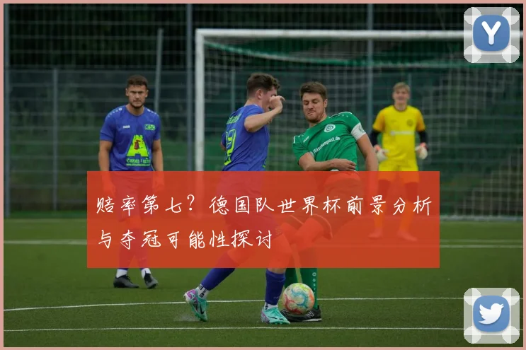 赔率第七？德国队世界杯前景分析与夺冠可能性探讨