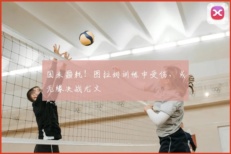 国米噩耗！图拉姆训练中受伤，或无缘决战尤文