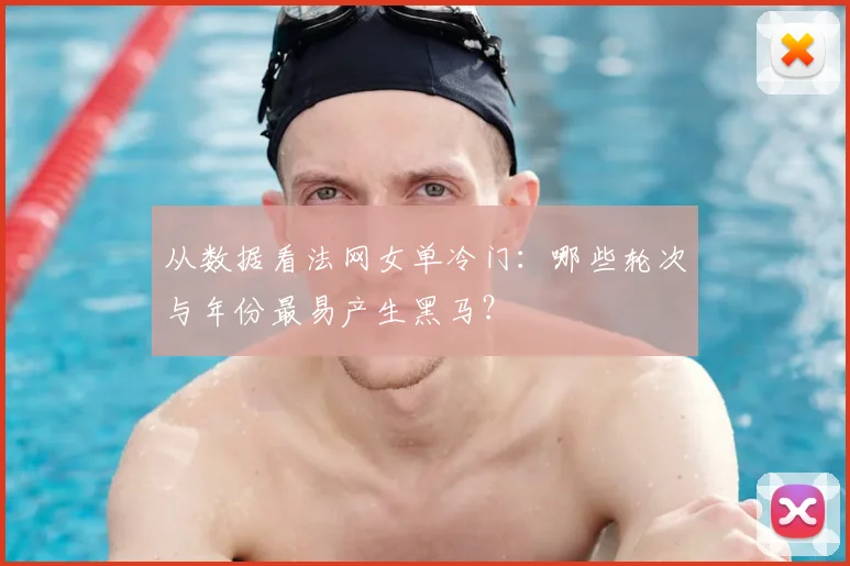 从数据看法网女单冷门：哪些轮次与年份最易产生黑马？