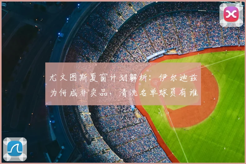 尤文图斯夏窗计划解析：伊尔迪兹为何成非卖品，清洗名单球员有谁？