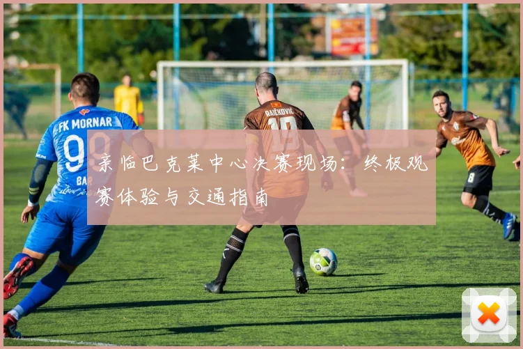 亲临巴克莱中心决赛现场：终极观赛体验与交通指南