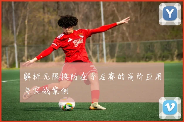 解析无限换防在季后赛的高阶应用与实战案例