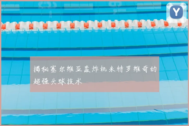 揭秘塞尔维亚轰炸机米特罗维奇的超强头球技术