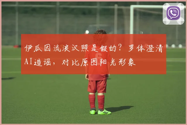 伊瓜因流浪汉照是假的？罗体澄清AI造谣，对比原图阳光形象