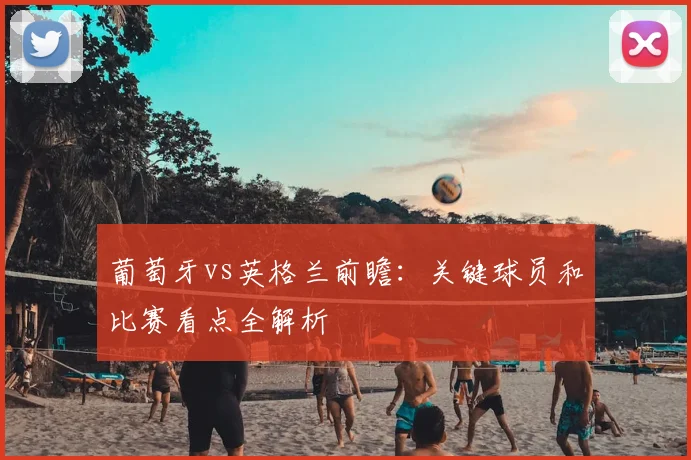 葡萄牙vs英格兰前瞻:关键球员和比赛看点全解析