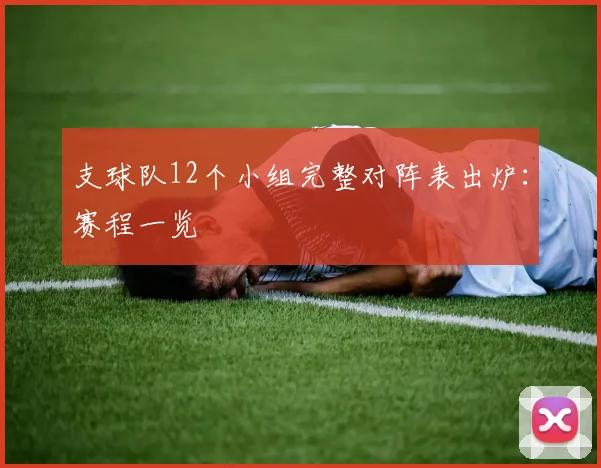 支球队12个小组完整对阵表出炉：赛程一览