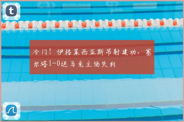 冷门！伊格莱西亚斯吊射建功，塞尔塔1-0送马竞主场失利