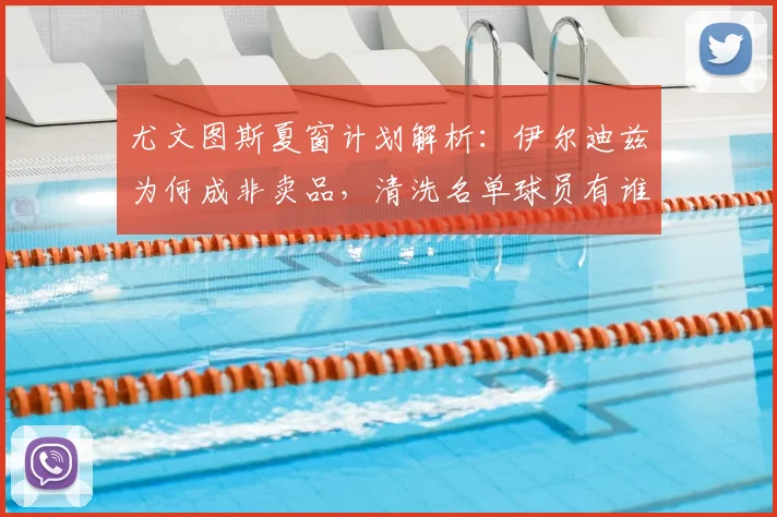 尤文图斯夏窗计划解析：伊尔迪兹为何成非卖品，清洗名单球员有谁？