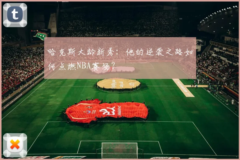 哈克斯大龄新秀:他的逆袭之路如何点燃NBA赛场?