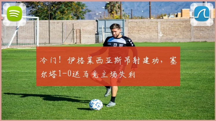 冷门！伊格莱西亚斯吊射建功，塞尔塔1-0送马竞主场失利