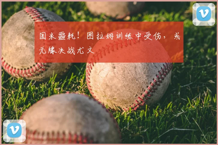 国米噩耗！图拉姆训练中受伤，或无缘决战尤文