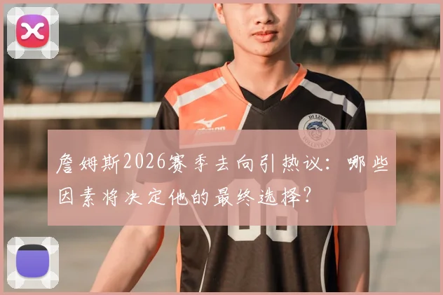 詹姆斯2026赛季去向引热议：哪些因素将决定他的最终选择？