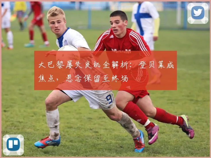 大巴黎屡失良机全解析：登贝莱成焦点，悬念保留至终场