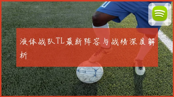 液体战队TL最新阵容与战绩深度解析