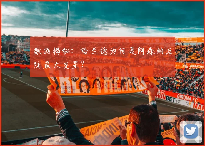 数据揭秘：哈兰德为何是阿森纳后防最大克星？
