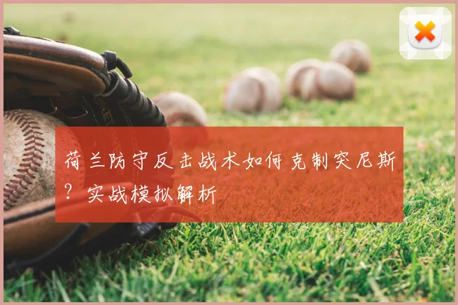 荷兰防守反击战术如何克制突尼斯?实战模拟解析