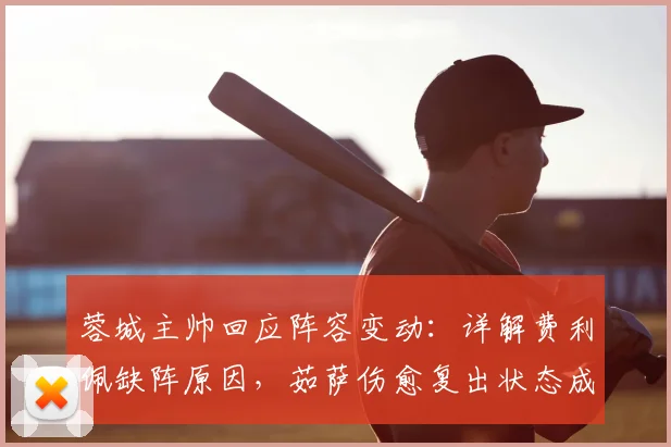 蓉城主帅回应阵容变动：详解费利佩缺阵原因，茹萨伤愈复出状态成看点