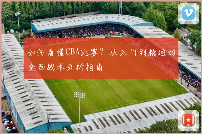 如何看懂CBA比赛？从入门到精通的全面战术分析指南