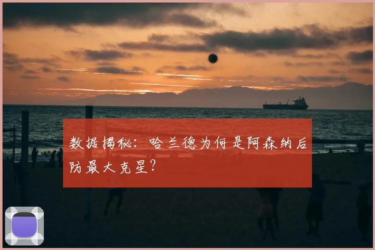 数据揭秘：哈兰德为何是阿森纳后防最大克星？