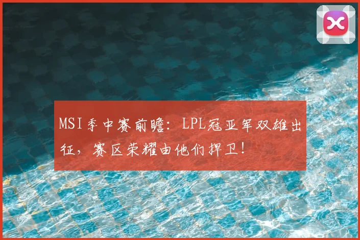 MSI季中赛前瞻：LPL冠亚军双雄出征，赛区荣耀由他们捍卫！