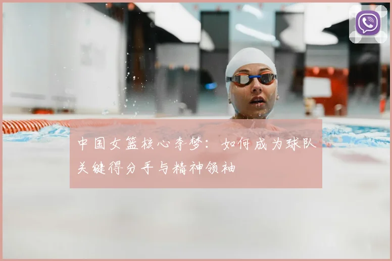 中国女篮核心李梦：如何成为球队关键得分手与精神领袖