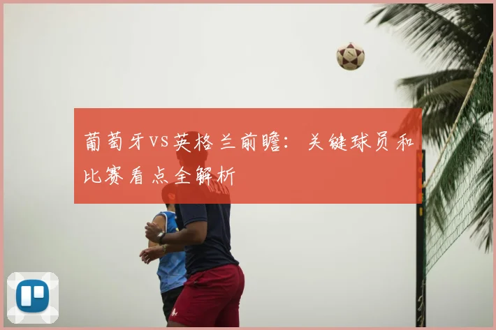 葡萄牙vs英格兰前瞻:关键球员和比赛看点全解析