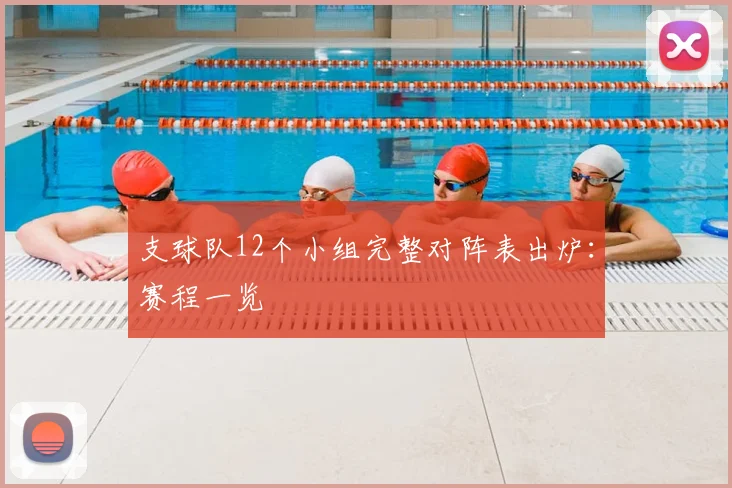 支球队12个小组完整对阵表出炉：赛程一览
