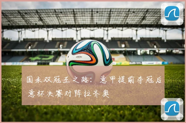 国米双冠王之路：意甲提前夺冠后 意杯决赛对阵拉齐奥