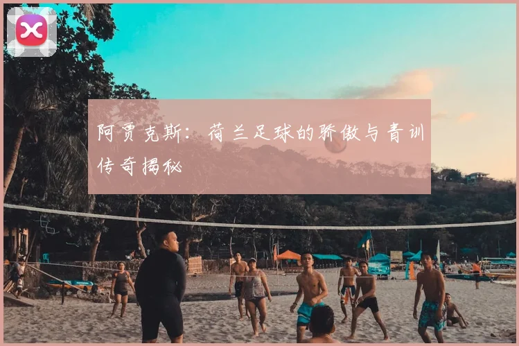 阿贾克斯：荷兰足球的骄傲与青训传奇揭秘