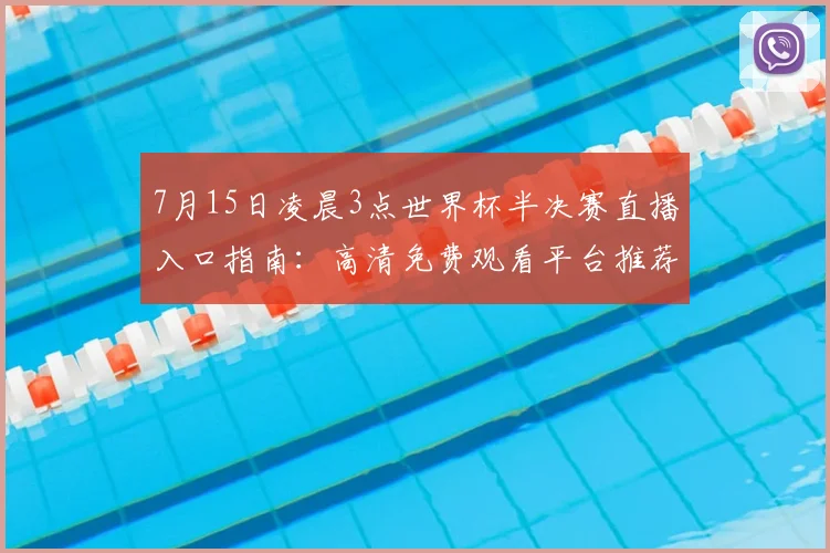 7月15日凌晨3点世界杯半决赛直播入口指南：高清免费观看平台推荐