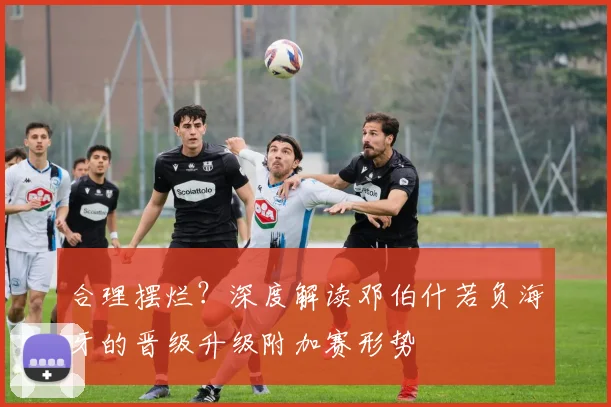 合理摆烂？深度解读邓伯什若负海牙的晋级升级附加赛形势
