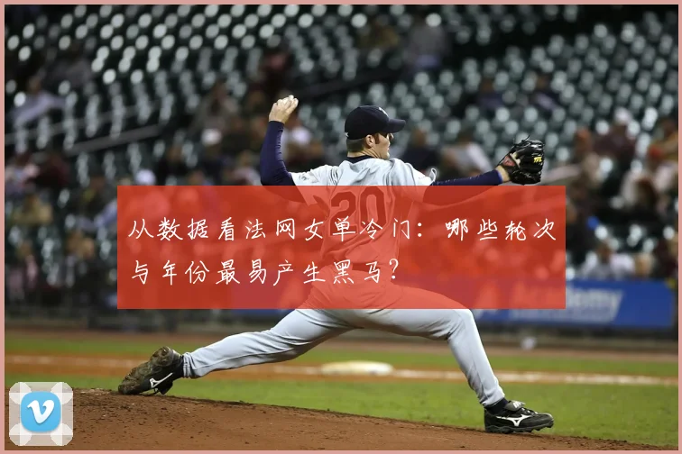 从数据看法网女单冷门:哪些轮次与年份最易产生黑马?