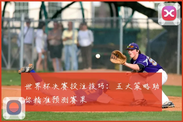 世界杯决赛投注技巧:五大策略助你精准预测赛果